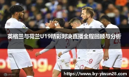 英格兰与荷兰U19精彩对决直播全程回顾与分析