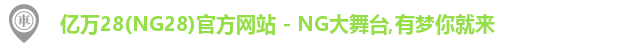 亿万28(NG28)官方网站 - NG大舞台,有梦你就来